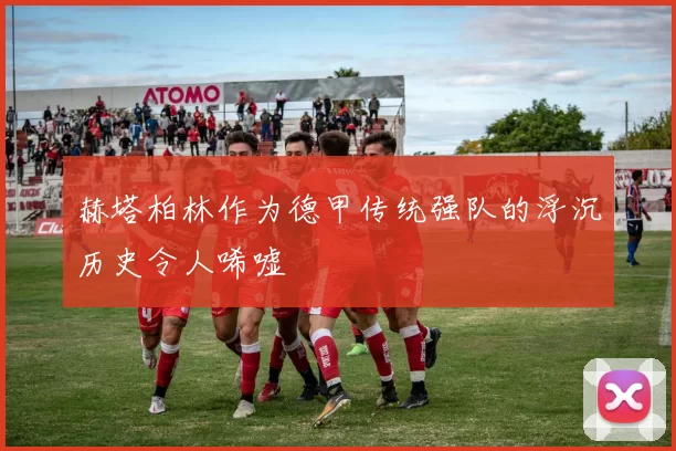 赫塔柏林作为德甲传统强队的浮沉历史令人唏嘘