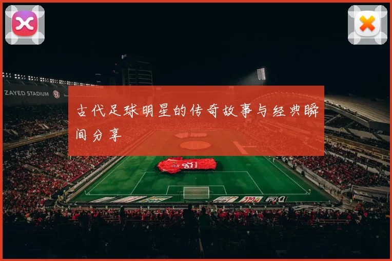 古代足球明星的传奇故事与经典瞬间分享