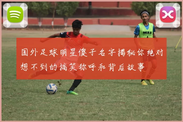 国外足球明星傻子名字揭秘你绝对想不到的搞笑称呼和背后故事