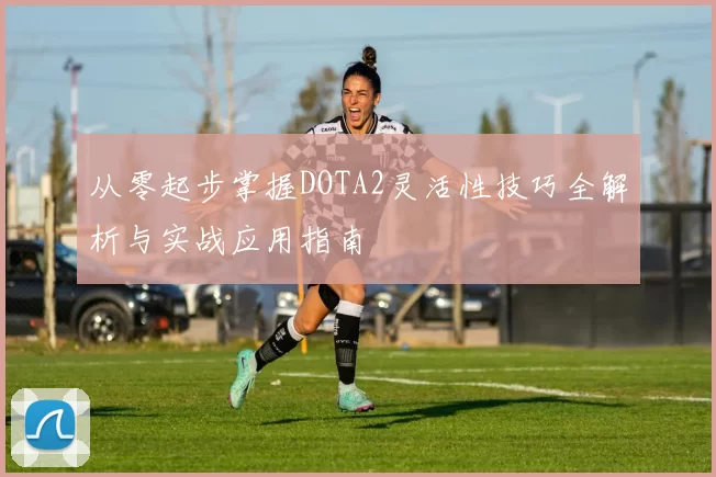 从零起步掌握DOTA2灵活性技巧全解析与实战应用指南