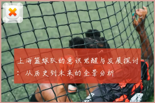上海篮球队的意识觉醒与发展探讨：从历史到未来的全景分析