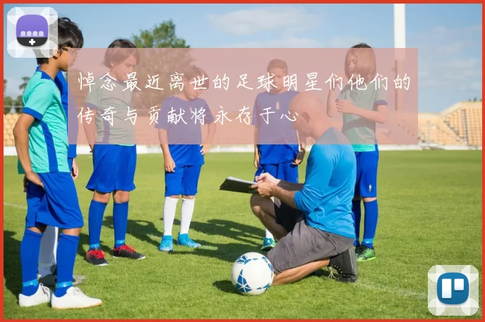 悼念最近离世的足球明星们他们的传奇与贡献将永存于心