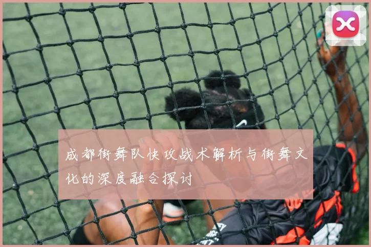 成都街舞队快攻战术解析与街舞文化的深度融合探讨