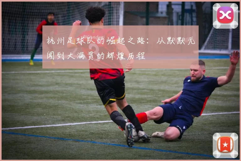 杭州足球队的崛起之路：从默默无闻到大满贯的辉煌历程