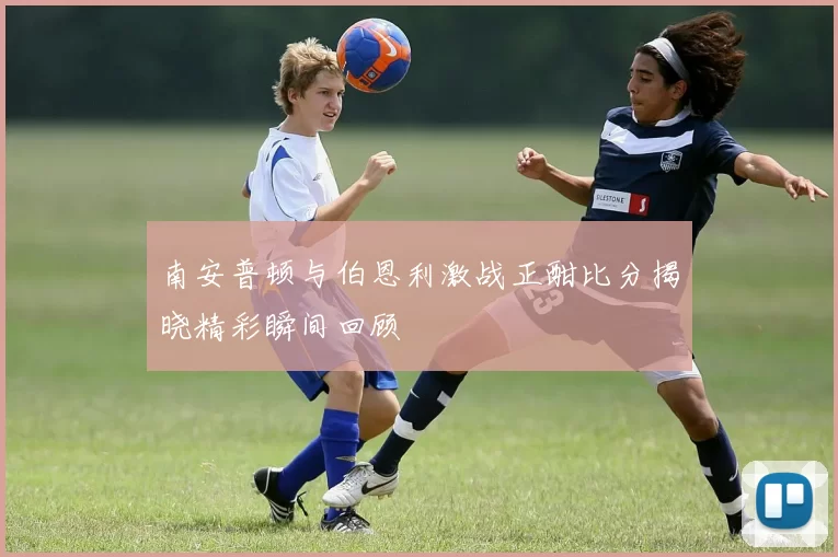 南安普顿与伯恩利激战正酣比分揭晓精彩瞬间回顾