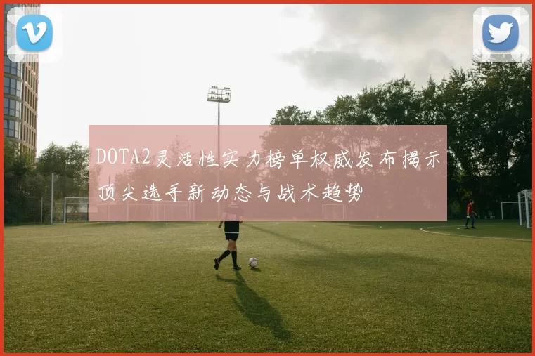 DOTA2灵活性实力榜单权威发布揭示顶尖选手新动态与战术趋势