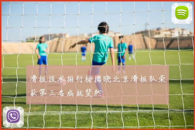 滑板技术排行榜揭晓北京滑板队荣获第三名成就斐然