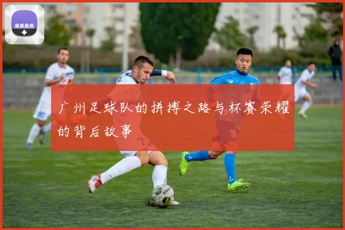 广州足球队的拼搏之路与杯赛荣耀的背后故事