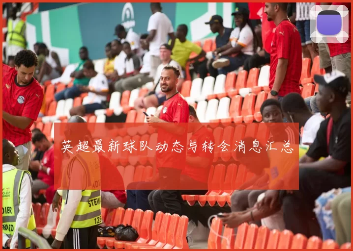 英超最新球队动态与转会消息汇总