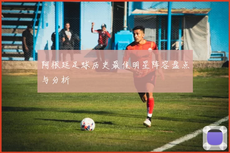 阿根廷足球历史最佳明星阵容盘点与分析
