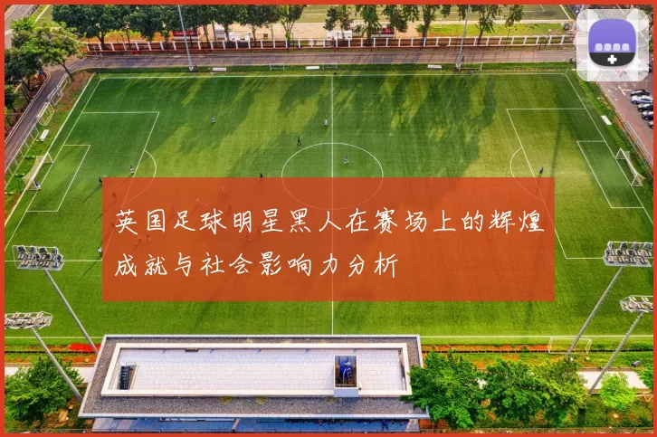 英国足球明星黑人在赛场上的辉煌成就与社会影响力分析
