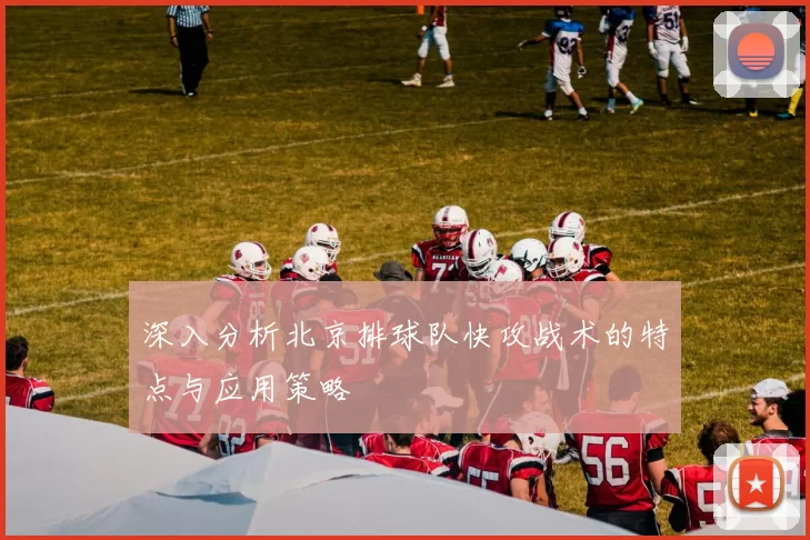 深入分析北京排球队快攻战术的特点与应用策略