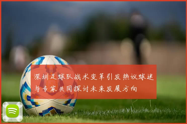 深圳足球队战术变革引发热议球迷与专家共同探讨未来发展方向