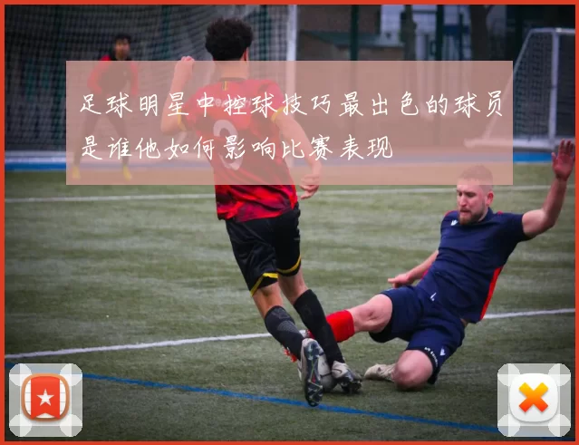 足球明星中控球技巧最出色的球员是谁他如何影响比赛表现