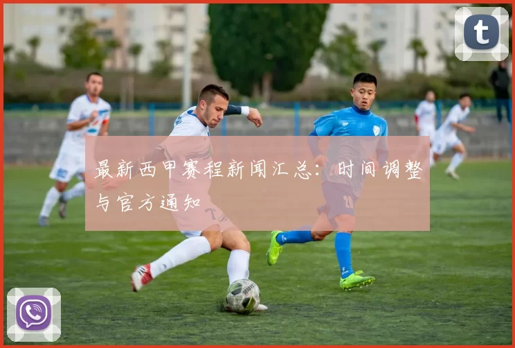 最新西甲赛程新闻汇总：时间调整与官方通知