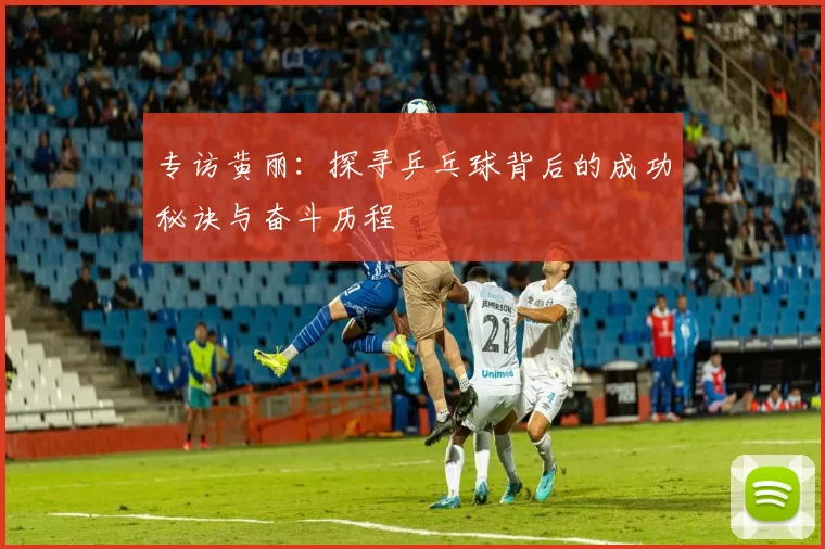 专访黄丽：探寻乒乓球背后的成功秘诀与奋斗历程