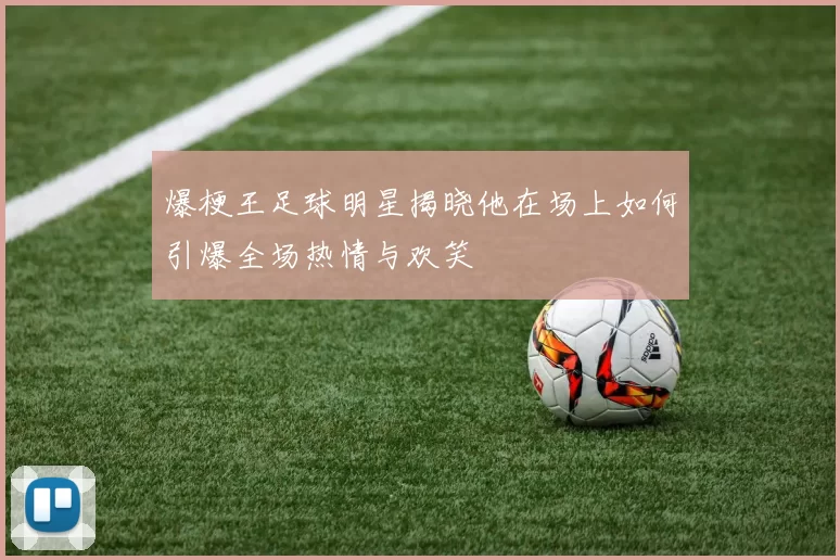 爆梗王足球明星揭晓他在场上如何引爆全场热情与欢笑