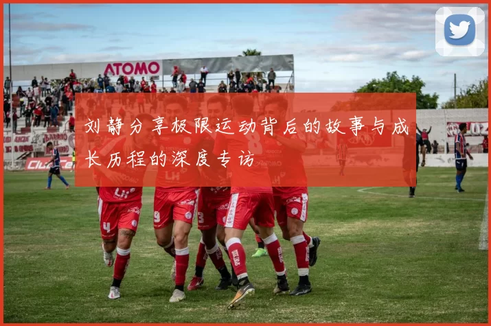 刘静分享极限运动背后的故事与成长历程的深度专访