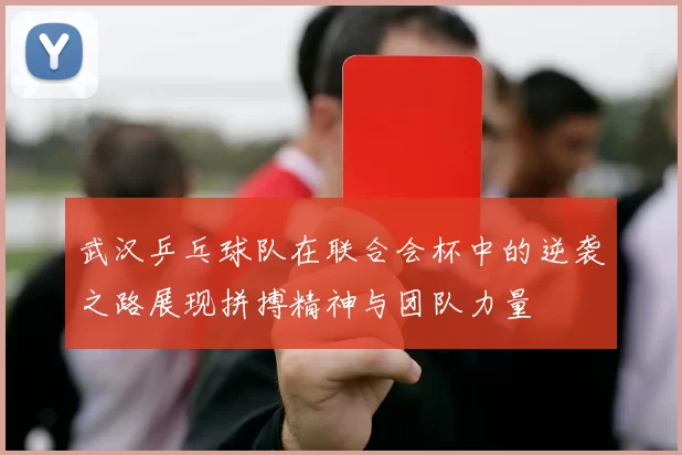 武汉乒乓球队在联合会杯中的逆袭之路展现拼搏精神与团队力量