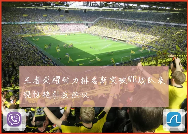王者荣耀耐力排名新突破WE战队表现惊艳引发热议