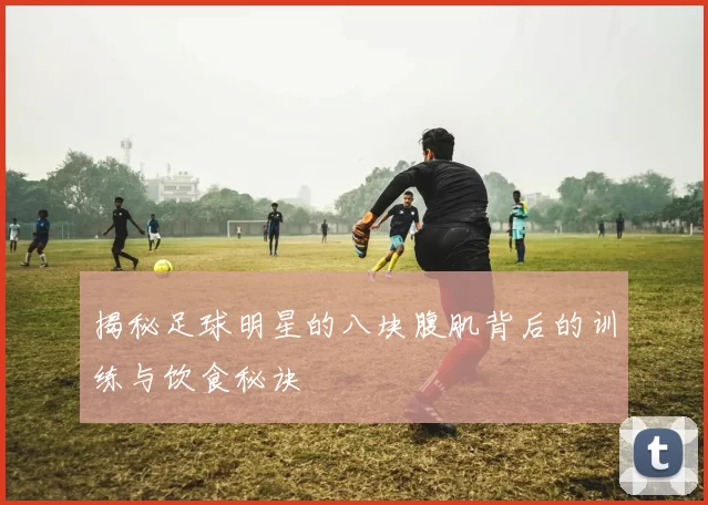 揭秘足球明星的八块腹肌背后的训练与饮食秘诀