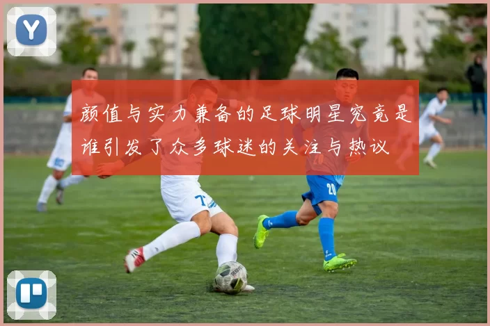 颜值与实力兼备的足球明星究竟是谁引发了众多球迷的关注与热议