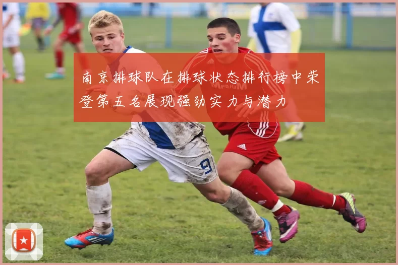 南京排球队在排球状态排行榜中荣登第五名展现强劲实力与潜力