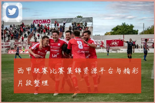 西甲联赛比赛集锦资源平台与精彩片段整理