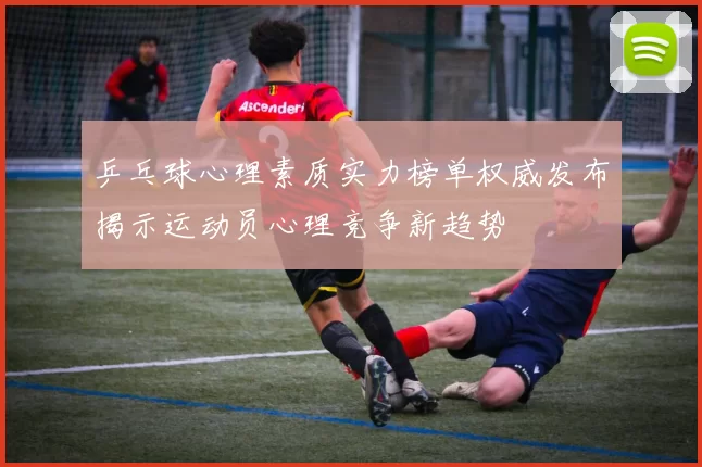 乒乓球心理素质实力榜单权威发布揭示运动员心理竞争新趋势