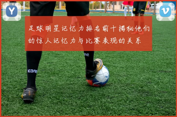 足球明星记忆力排名前十揭秘他们的惊人记忆力与比赛表现的关系