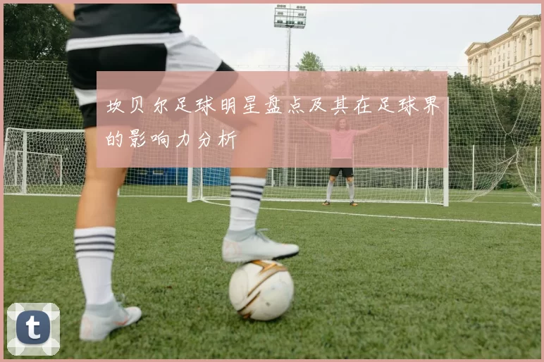 坎贝尔足球明星盘点及其在足球界的影响力分析