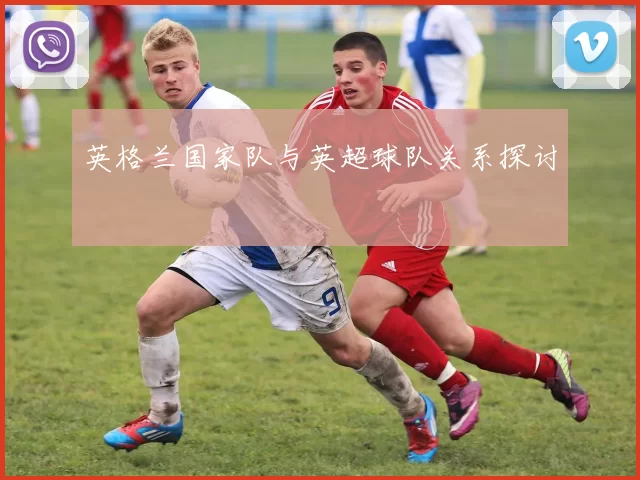 英格兰国家队与英超球队关系探讨