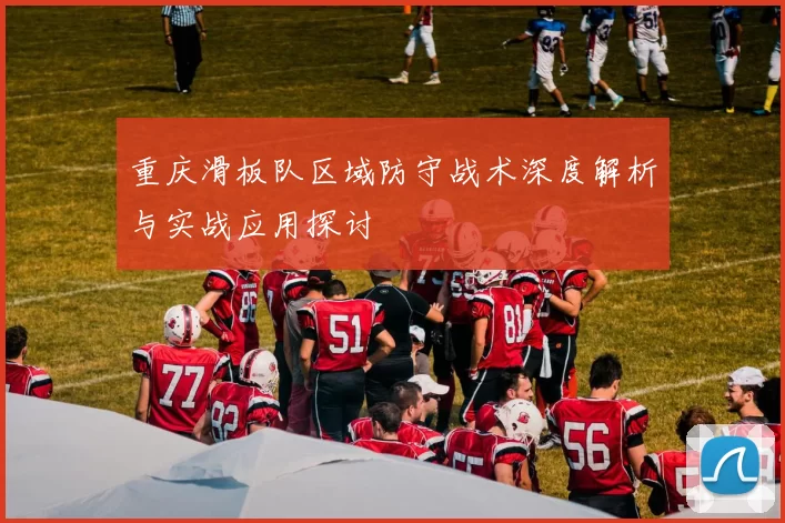 重庆滑板队区域防守战术深度解析与实战应用探讨