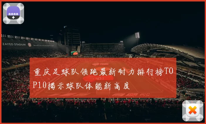 重庆足球队领跑最新耐力排行榜TOP10揭示球队体能新高度