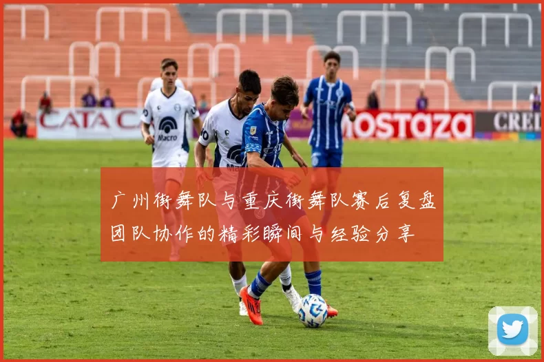 广州街舞队与重庆街舞队赛后复盘团队协作的精彩瞬间与经验分享