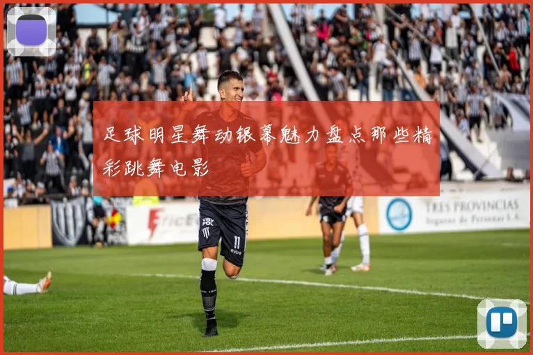 足球明星舞动银幕魅力盘点那些精彩跳舞电影