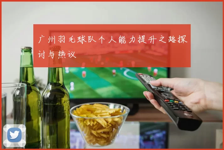 广州羽毛球队个人能力提升之路探讨与热议