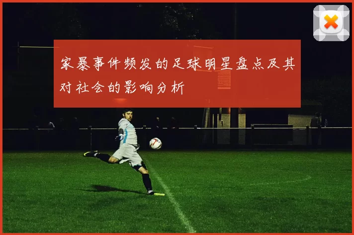 家暴事件频发的足球明星盘点及其对社会的影响分析