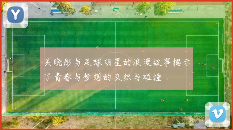 关晓彤与足球明星的浪漫故事揭示了青春与梦想的交织与碰撞