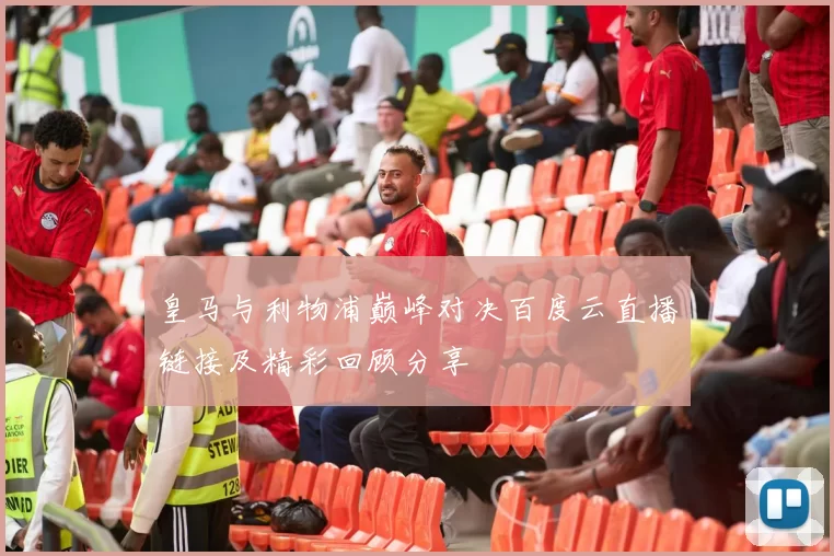 皇马与利物浦巅峰对决百度云直播链接及精彩回顾分享
