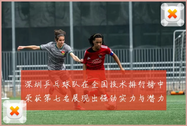 深圳乒乓球队在全国技术排行榜中荣获第七名展现出强劲实力与潜力