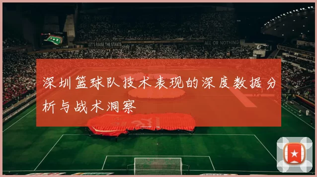 深圳篮球队技术表现的深度数据分析与战术洞察