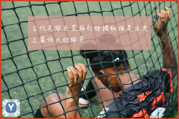 古代足球巨星排行榜揭秘谁是历史上最伟大的球员