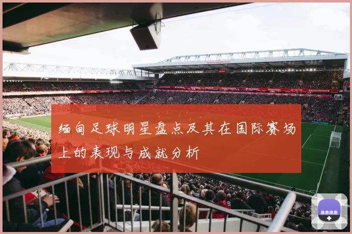 缅甸足球明星盘点及其在国际赛场上的表现与成就分析