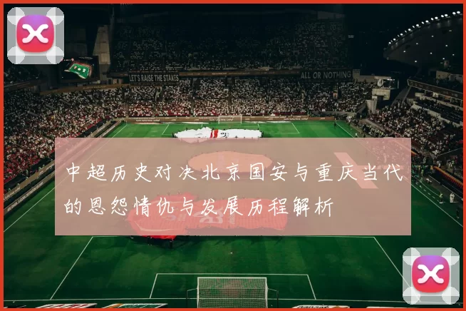 中超历史对决北京国安与重庆当代的恩怨情仇与发展历程解析
