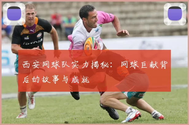 西安网球队实力揭秘：网球巨献背后的故事与成就