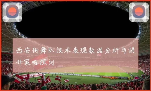 西安街舞队技术表现数据分析与提升策略探讨