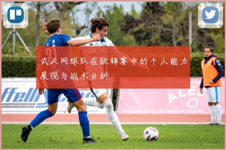 武汉网球队在欧锦赛中的个人能力展现与战术分析