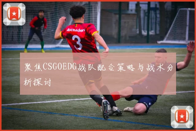 聚焦CSGOEDG战队配合策略与战术分析探讨
