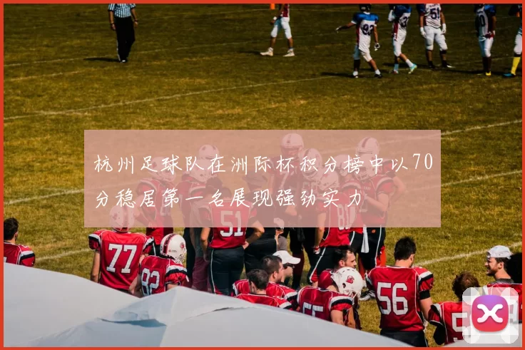 杭州足球队在洲际杯积分榜中以70分稳居第一名展现强劲实力